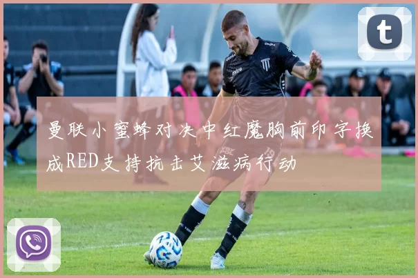 曼联小蜜蜂对决中红魔胸前印字换成RED支持抗击艾滋病行动