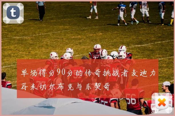单场得分90分的传奇挑战者麦迪力荐米切尔布克与东契奇
