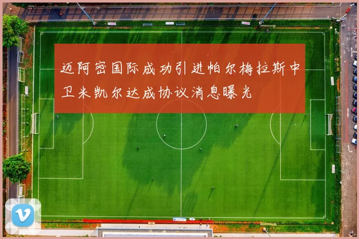 迈阿密国际成功引进帕尔梅拉斯中卫米凯尔达成协议消息曝光