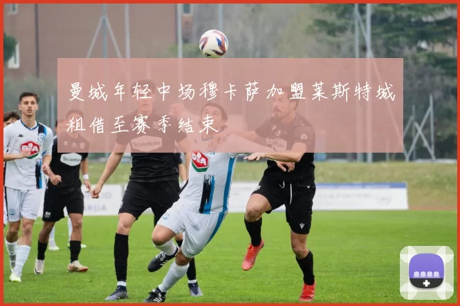 曼城年轻中场穆卡萨加盟莱斯特城租借至赛季结束