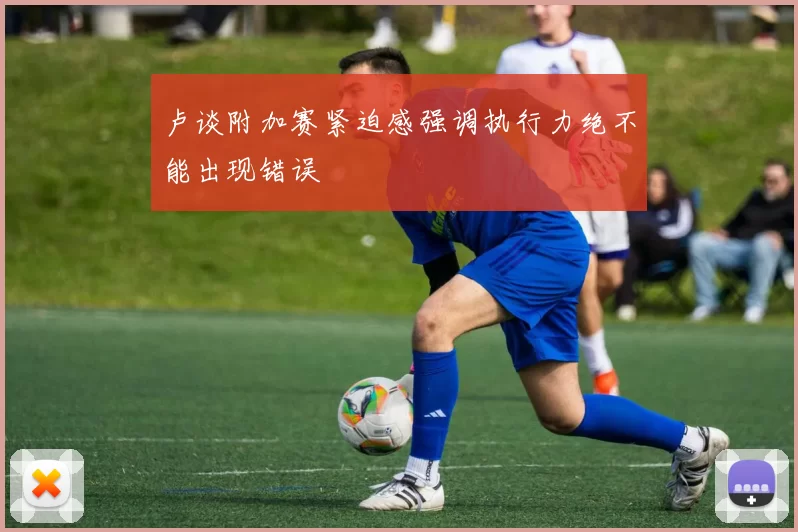 卢谈附加赛紧迫感强调执行力绝不能出现错误
