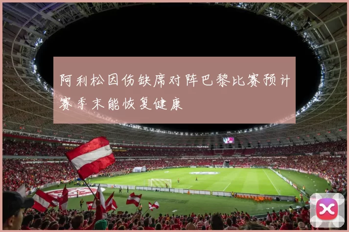 阿利松因伤缺席对阵巴黎比赛预计赛季末能恢复健康