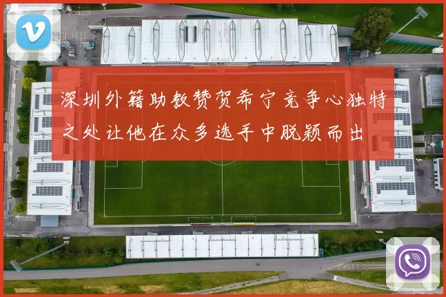 深圳外籍助教赞贺希宁竞争心独特之处让他在众多选手中脱颖而出