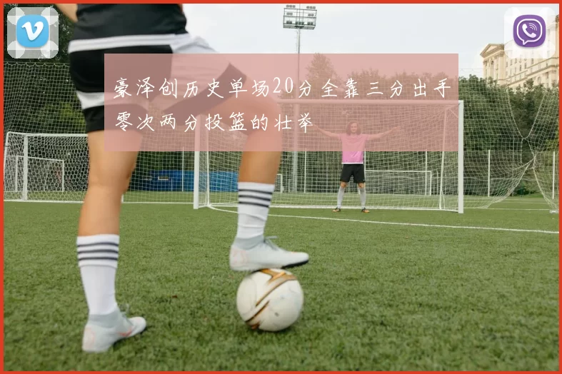 豪泽创历史单场20分全靠三分出手零次两分投篮的壮举