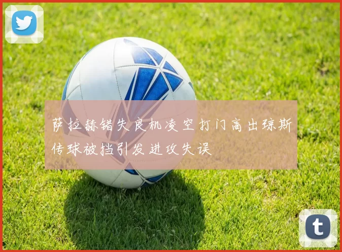 萨拉赫错失良机凌空打门高出琼斯传球被挡引发进攻失误