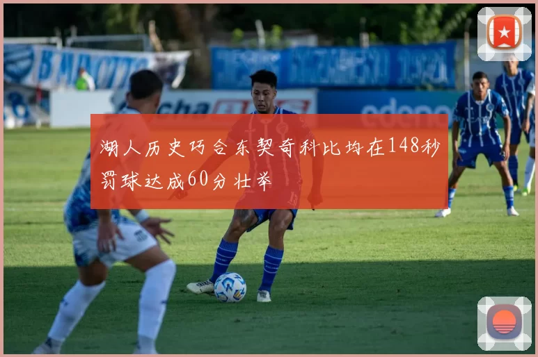 湖人历史巧合东契奇科比均在148秒罚球达成60分壮举