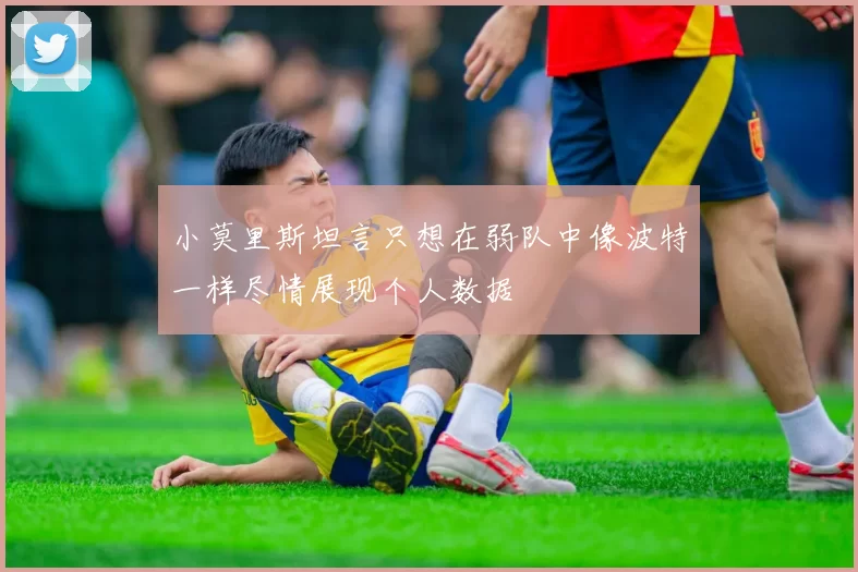 小莫里斯坦言只想在弱队中像波特一样尽情展现个人数据
