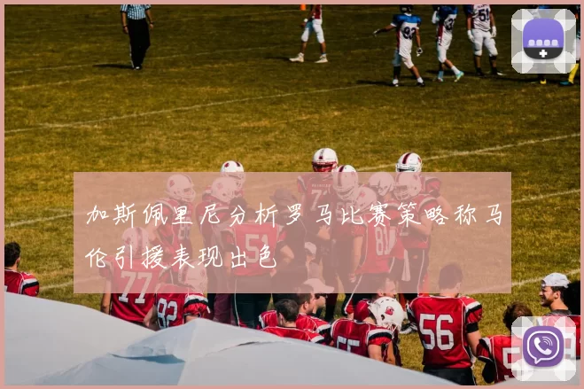 加斯佩里尼分析罗马比赛策略称马伦引援表现出色