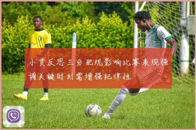 小贾反思三分犯规影响比赛表现强调关键时刻需增强纪律性