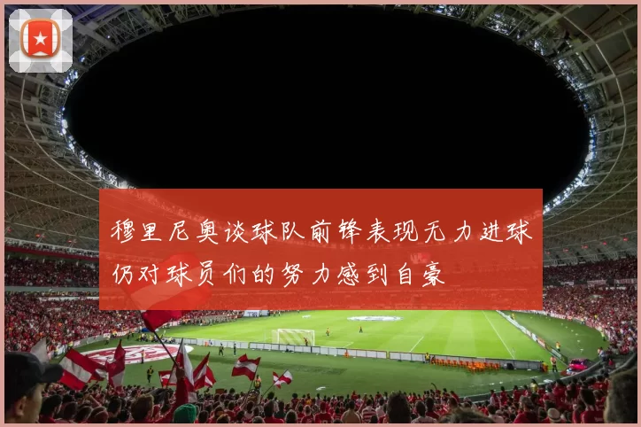 穆里尼奥谈球队前锋表现无力进球仍对球员们的努力感到自豪