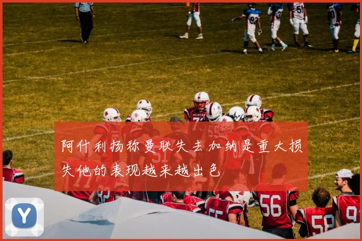 阿什利扬称曼联失去加纳是重大损失他的表现越来越出色