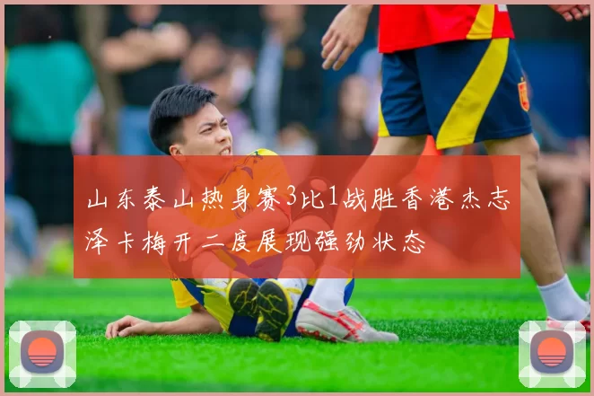 山东泰山热身赛3比1战胜香港杰志泽卡梅开二度展现强劲状态
