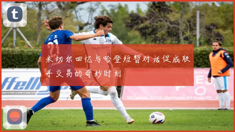 米切尔回忆与哈登短暂对话促成联手交易的奇妙时刻