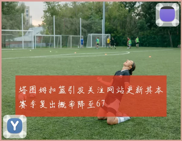 塔图姆扣篮引发关注网站更新其本赛季复出概率降至67