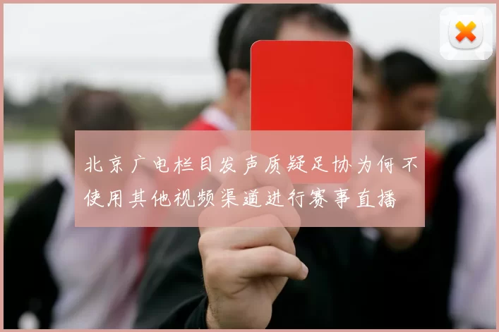 北京广电栏目发声质疑足协为何不使用其他视频渠道进行赛事直播