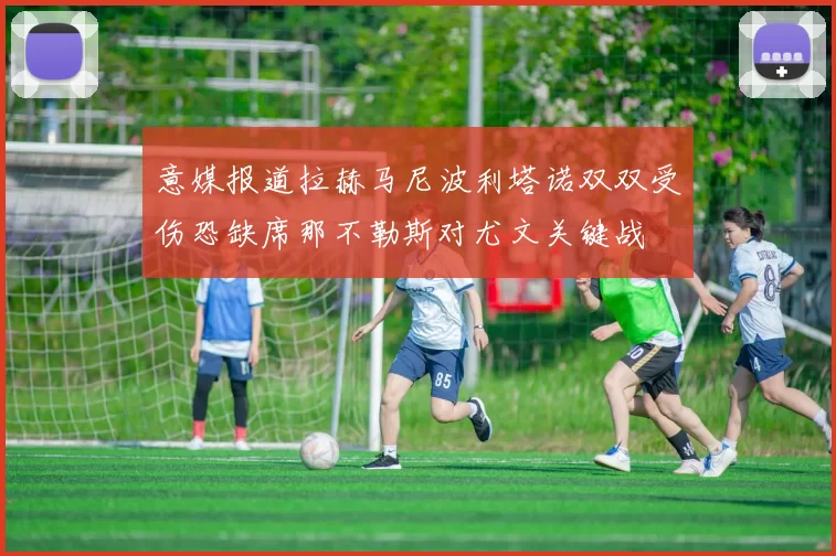 意媒报道拉赫马尼波利塔诺双双受伤恐缺席那不勒斯对尤文关键战