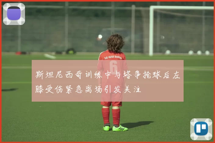 斯坦尼西奇训练中与塔争抢球后左膝受伤紧急离场引发关注
