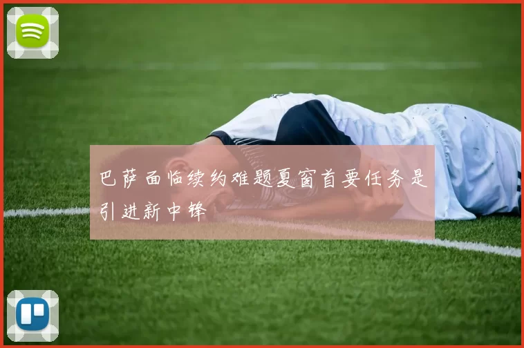 巴萨面临续约难题夏窗首要任务是引进新中锋