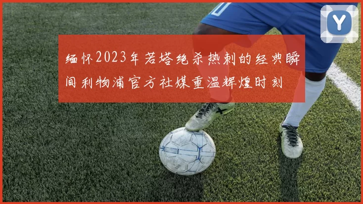 缅怀2023年若塔绝杀热刺的经典瞬间利物浦官方社媒重温辉煌时刻