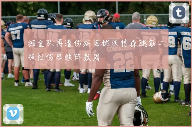 掘金队再遭伤病困扰沃特森腿筋二级拉伤恐缺阵数周