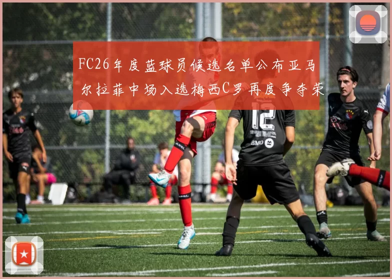 FC26年度蓝球员候选名单公布亚马尔拉菲中场入选梅西C罗再度争夺荣誉