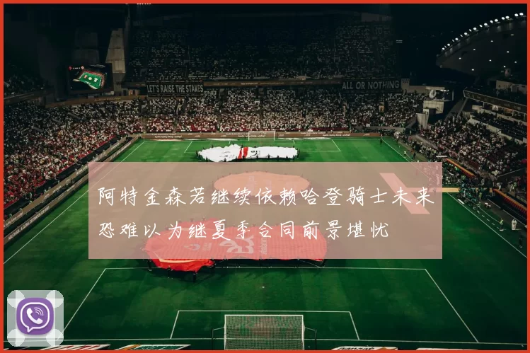阿特金森若继续依赖哈登骑士未来恐难以为继夏季合同前景堪忧